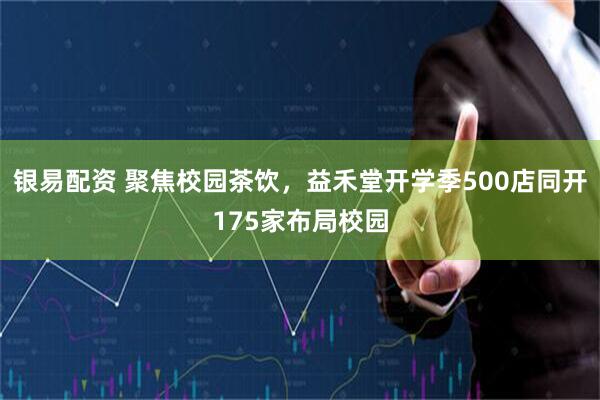 银易配资 聚焦校园茶饮，益禾堂开学季500店同开175家布局校园