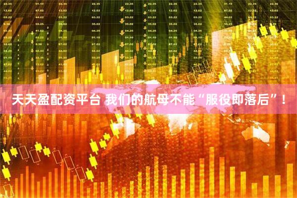 天天盈配资平台 我们的航母不能“服役即落后”！