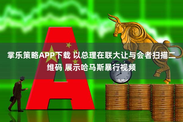 掌乐策略APP下载 以总理在联大让与会者扫描二维码 展示哈马斯暴行视频