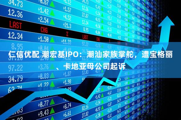 仁信优配 潮宏基IPO：潮汕家族掌舵，遭宝格丽、卡地亚母公司起诉
