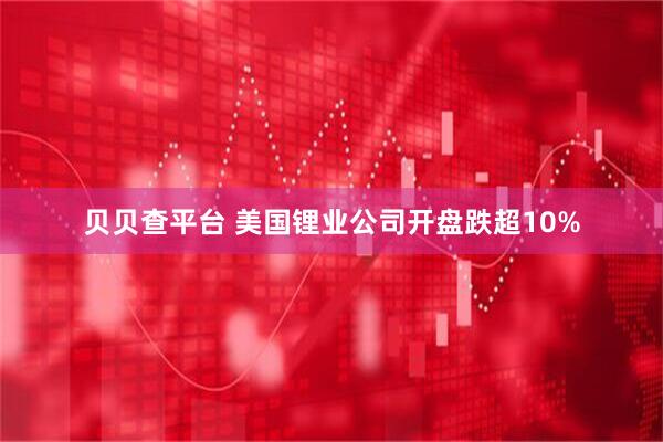 贝贝查平台 美国锂业公司开盘跌超10%