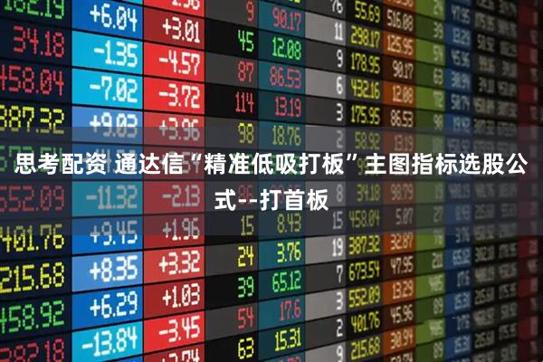 思考配资 通达信“精准低吸打板”主图指标选股公式--打首板