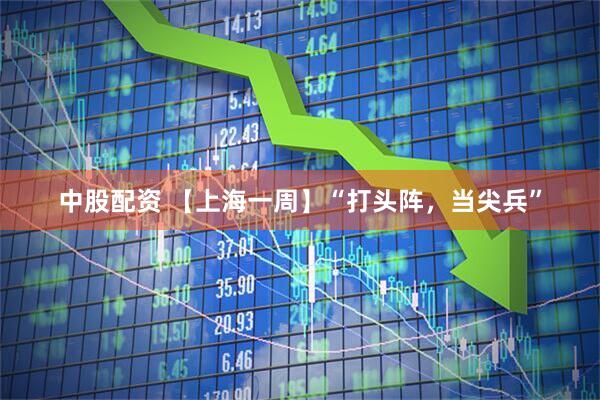 中股配资 【上海一周】“打头阵，当尖兵”