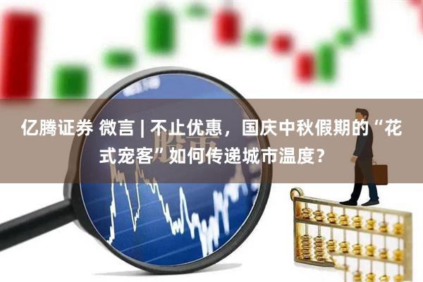 亿腾证券 微言 | 不止优惠，国庆中秋假期的“花式宠客”如何传递城市温度？