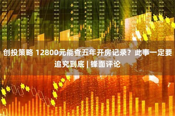 创投策略 12800元能查五年开房记录？此事一定要追究到底 | 锋面评论
