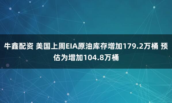 牛鑫配资 美国上周EIA原油库存增加179.2万桶 预估为增加104.8万桶