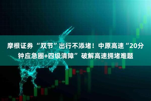 摩根证券 “双节”出行不添堵！中原高速“20分钟应急圈+四级清障” 破解高速拥堵难题