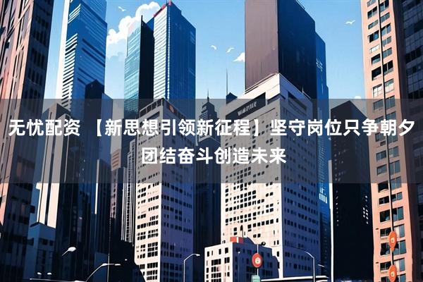 无忧配资 【新思想引领新征程】坚守岗位只争朝夕 团结奋斗创造未来