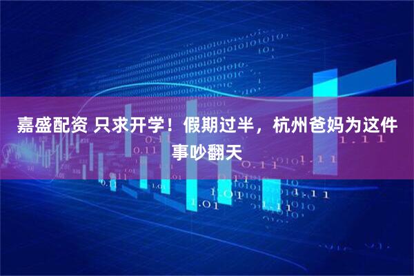 嘉盛配资 只求开学！假期过半，杭州爸妈为这件事吵翻天