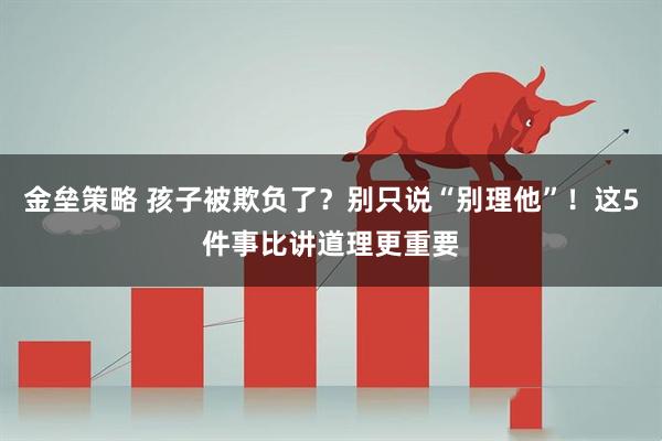 金垒策略 孩子被欺负了？别只说“别理他”！这5件事比讲道理更重要
