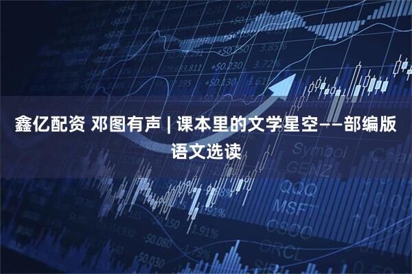 鑫亿配资 邓图有声 | 课本里的文学星空——部编版语文选读