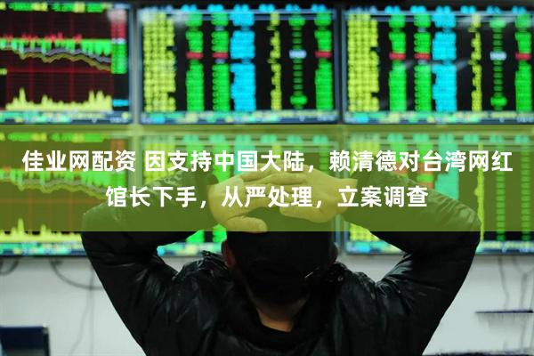 佳业网配资 因支持中国大陆，赖清德对台湾网红馆长下手，从严处理，立案调查