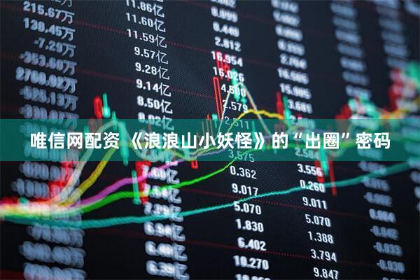 唯信网配资 《浪浪山小妖怪》的“出圈”密码