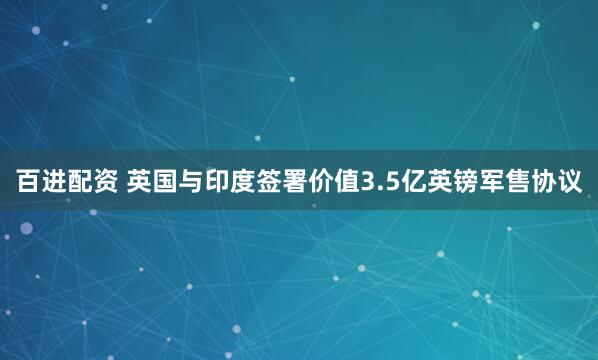百进配资 英国与印度签署价值3.5亿英镑军售协议